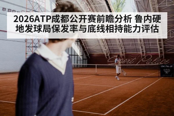 2026ATP成都公开赛前瞻分析 鲁内硬地发球局保发率与底线相持能力评估