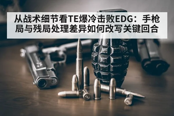 从战术细节看TE爆冷击败EDG：手枪局与残局处理差异如何改写关键回合