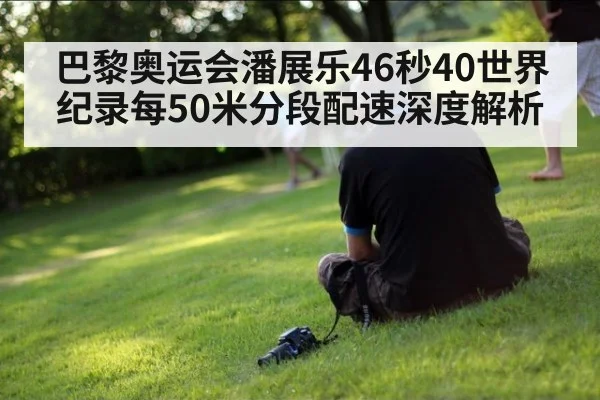 巴黎奥运会潘展乐46秒40世界纪录每50米分段配速深度解析